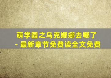 萌学园之乌克娜娜去哪了 - 最新章节免费读全文免费